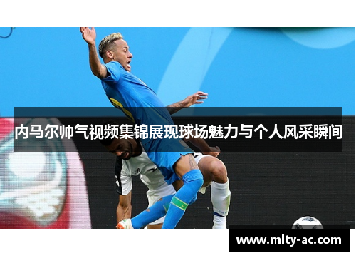 内马尔帅气视频集锦展现球场魅力与个人风采瞬间