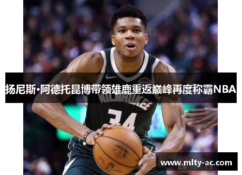 扬尼斯·阿德托昆博带领雄鹿重返巅峰再度称霸NBA