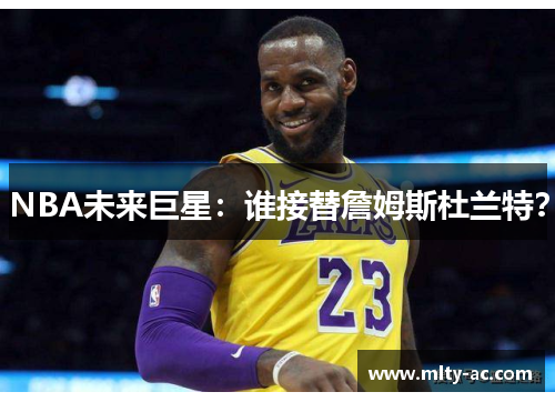 NBA未来巨星：谁接替詹姆斯杜兰特？