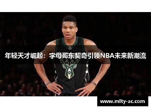 年轻天才崛起：字母哥东契奇引领NBA未来新潮流