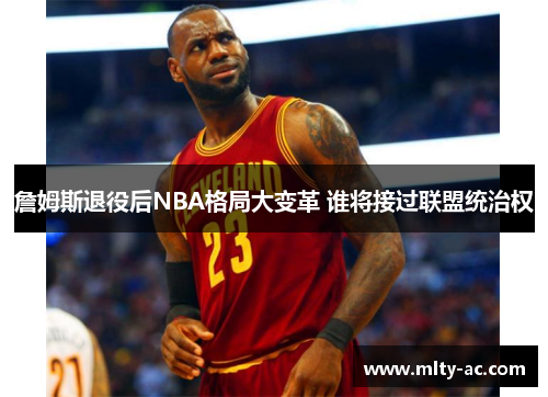 詹姆斯退役后NBA格局大变革 谁将接过联盟统治权