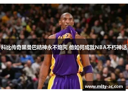 科比传奇黑曼巴精神永不熄灭 他如何成就NBA不朽神话