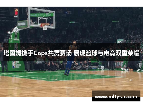 塔图姆携手Caps共舞赛场 展现篮球与电竞双重荣耀
