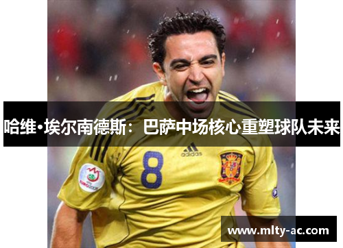 哈维·埃尔南德斯：巴萨中场核心重塑球队未来