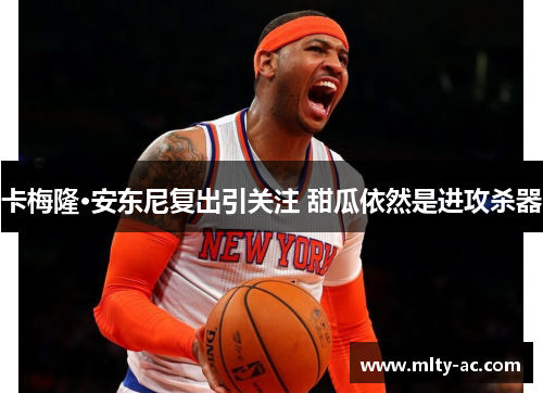 卡梅隆·安东尼复出引关注 甜瓜依然是进攻杀器
