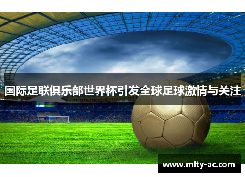 国际足联俱乐部世界杯引发全球足球激情与关注